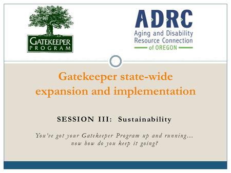 SESSION III: Sustainability You’ve got your Gatekeeper Program up and running… now how do you keep it going? Gatekeeper state-wide expansion and implementation.