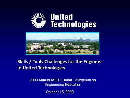 2009 Annual ASEE Global Colloquium on Engineering Education October 15, 2009 Skills / Tools Challenges for the Engineer in United Technologies.