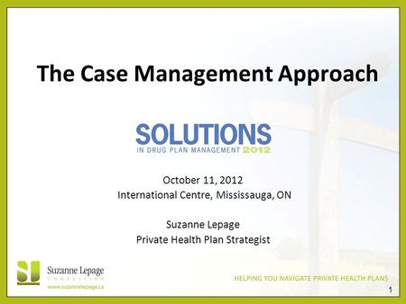 1 The Case Management Approach October 11, 2012 International Centre, Mississauga, ON Suzanne Lepage Private Health Plan Strategist.