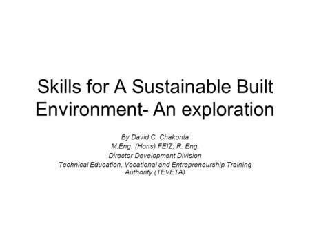 Skills for A Sustainable Built Environment- An exploration By David C. Chakonta M.Eng. (Hons) FEIZ; R. Eng. Director Development Division Technical Education,