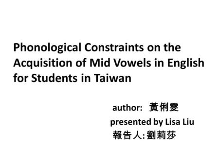 Phonological Constraints on the Acquisition of Mid Vowels in English for Students in Taiwan author: 黃俐雯 presented by Lisa Liu 報告人: 劉莉莎.