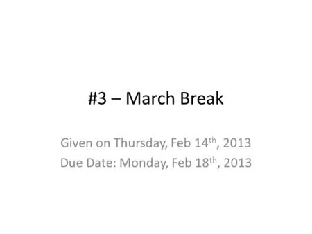 #3 – March Break Given on Thursday, Feb 14 th, 2013 Due Date: Monday, Feb 18 th, 2013.