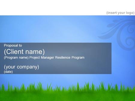 Proposal to (Client name) (Program name) Project Manager Resilience Program (your company) (date) (insert your logo)