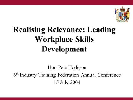 Realising Relevance: Leading Workplace Skills Development Hon Pete Hodgson 6 th Industry Training Federation Annual Conference 15 July 2004.