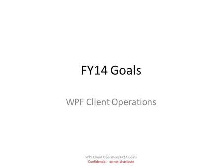FY14 Goals WPF Client Operations WPF Client Operations FY14 Goals Confidential - do not distribute.