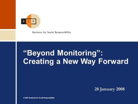 © 2007 Business for Social Responsibility “Beyond Monitoring”: Creating a New Way Forward 28 January 2008.