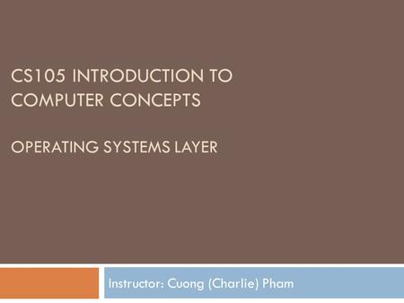 CS105 INTRODUCTION TO COMPUTER CONCEPTS OPERATING SYSTEMS LAYER Instructor: Cuong (Charlie) Pham.