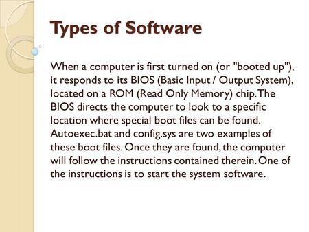 Types of Software When a computer is first turned on (or booted up), it responds to its BIOS (Basic Input / Output System), located on a ROM (Read Only.