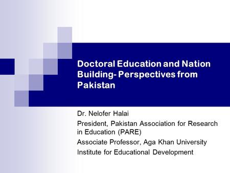 Doctoral Education and Nation Building- Perspectives from Pakistan Dr. Nelofer Halai President, Pakistan Association for Research in Education (PARE) Associate.