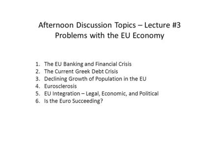 Afternoon Discussion Topics – Lecture #3 Problems with the EU Economy 1. The EU Banking and Financial Crisis 2. The Current Greek Debt Crisis 3. Declining.