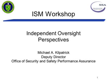 ISM Workshop 1 Independent Oversight Perspectives Michael A. Kilpatrick Deputy Director Office of Security and Safety Performance Assurance.