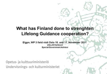What has Finland done to strenghten Lifelong Guidance cooperation? Elgpn, WP 3 field visit Oslo 10. and 11. November 2011 Ulla-Jill Karlsson Special Government.