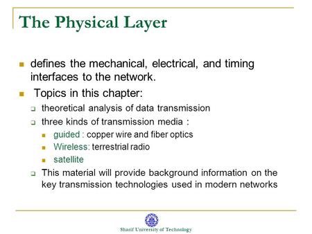 Sharif University of Technology The Physical Layer defines the mechanical, electrical, and timing interfaces to the network. Topics in this chapter: 