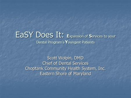 EaSY Does It: E xpansion of S ervices to your Dental Program’s Y oungest Patients Scott Wolpin, DMD Chief of Dental Services Choptank Community Health.