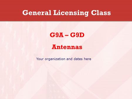 General Licensing Class G9A – G9D Antennas Your organization and dates here.