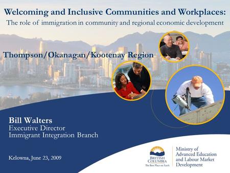 Bill Walters Executive Director Immigrant Integration Branch Kelowna, June 23, 2009 Welcoming and Inclusive Communities and Workplaces: The role of immigration.