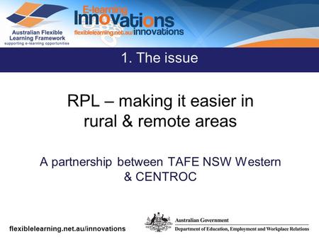Flexiblelearning.net.au/innovations RPL – making it easier in rural & remote areas A partnership between TAFE NSW Western & CENTROC 1. The issue.