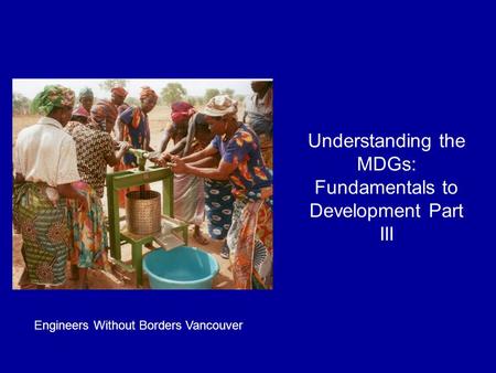 Understanding the MDGs: Fundamentals to Development Part III Engineers Without Borders Vancouver.
