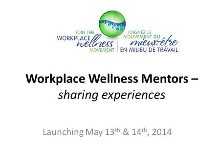 Workplace Wellness Mentors – sharing experiences Launching May 13 th & 14 th, 2014.