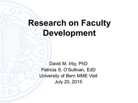 Research on Faculty Development David M. Irby, PhD Patricia S. O’Sullivan, EdD University of Bern MME Visit July 20, 2015.