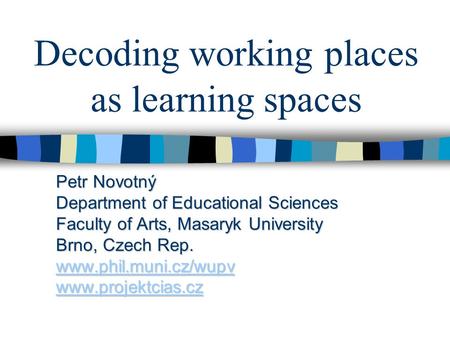 Decoding working places as learning spaces Petr Novotný Department of Educational Sciences Faculty of Arts, Masaryk University Brno, Czech Rep. www.phil.muni.cz/wupv.