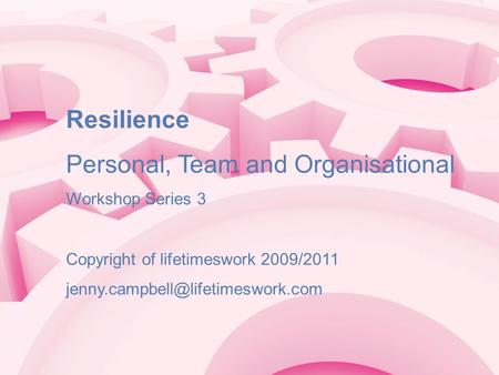 Resilience Personal, Team and Organisational Workshop Series 3 Copyright of lifetimeswork 2009/2011