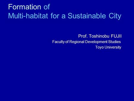 Formation of Multi-habitat for a Sustainable City 1.Introduction-Participatory Process-oriented Planning Prof. Toshinobu FUJII Faculty of Regional Development.