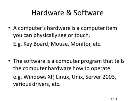 Hardware & Software A computer’s hardware is a computer item you can physically see or touch. E.g. Key Board, Mouse, Monitor, etc. The software is a computer.