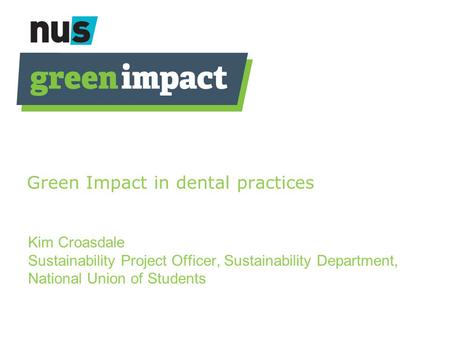 Green Impact in dental practices Kim Croasdale Sustainability Project Officer, Sustainability Department, National Union of Students.