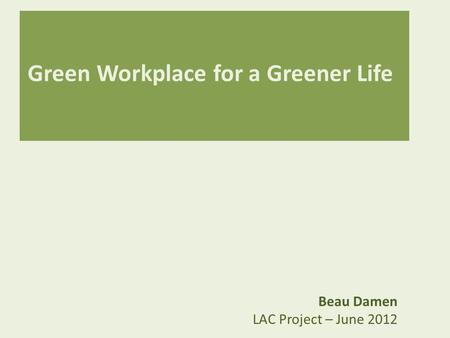 Green Workplace for a Greener Life Beau Damen LAC Project – June 2012.