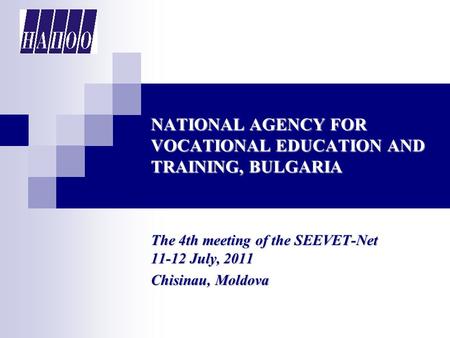 NATIONAL AGENCY FOR VOCATIONAL EDUCATION AND TRAINING, BULGARIA The 4th meeting of the SEEVET-Net 11-12 July, 2011 Chisinau, Moldova.