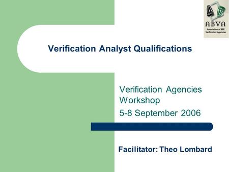 Verification Analyst Qualifications Verification Agencies Workshop 5-8 September 2006 Facilitator: Theo Lombard.