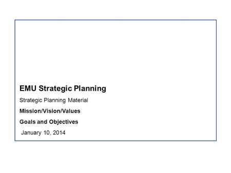 EMU Strategic Planning Strategic Planning Material Mission/Vision/Values Goals and Objectives January 10, 2014.