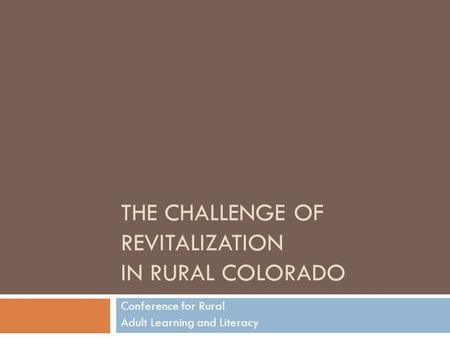 THE CHALLENGE OF REVITALIZATION IN RURAL COLORADO Conference for Rural Adult Learning and Literacy.