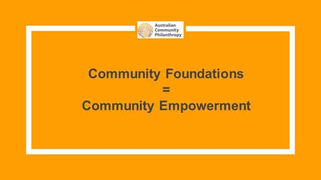 Community Foundations = Community Empowerment. HELLO! I am Kate Buxton Executive Officer, Australian Community Philanthropy.