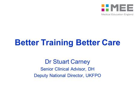 Better Training Better Care Dr Stuart Carney Senior Clinical Advisor, DH Deputy National Director, UKFPO.