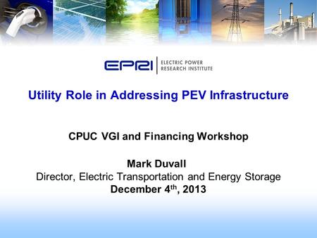 Utility Role in Addressing PEV Infrastructure CPUC VGI and Financing Workshop Mark Duvall Director, Electric Transportation and Energy Storage December.