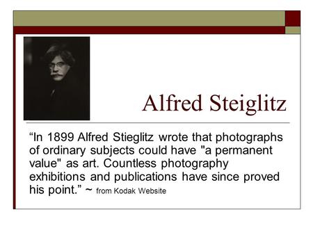 Alfred Steiglitz “In 1899 Alfred Stieglitz wrote that photographs of ordinary subjects could have a permanent value as art. Countless photography exhibitions.