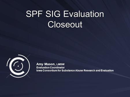 SPF SIG Evaluation Closeout Amy Mason, LMSW Evaluation Coordinator Iowa Consortium for Substance Abuse Research and Evaluation.