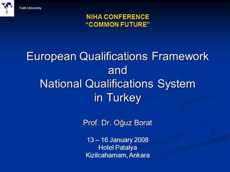 Fatih University NIHA CONFERENCE “COMMON FUTURE” European Qualifications Framework and National Qualifications System in Turkey Prof. Dr. Oğuz Borat.