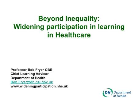 Beyond Inequality: Widening participation in learning in Healthcare Professor Bob Fryer CBE Chief Learning Advisor Department of Health