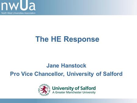 Jane Hanstock Pro Vice Chancellor, University of Salford The HE Response.