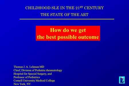 CHILDHOOD SLE IN THE 21 ST CENTURY THE STATE OF THE ART How do we get the best possible outcome Thomas J. A. Lehman MD Chief, Division of Pediatric rheumatology.