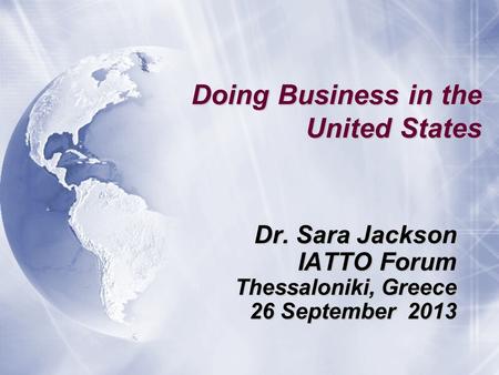 Doing Business in the United States Dr. Sara Jackson IATTO Forum Thessaloniki, Greece 26 September 2013 Dr. Sara Jackson IATTO Forum Thessaloniki, Greece.