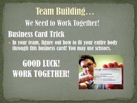 Business Card Trick In your team, figure out how to fit your entire body through this business card! You may use scissors. GOOD LUCK! WORK TOGETHER!