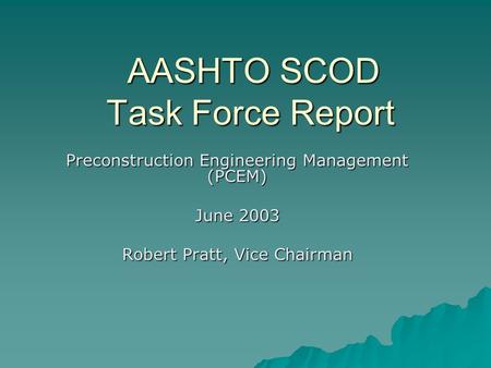 AASHTO SCOD Task Force Report Preconstruction Engineering Management (PCEM) June 2003 Robert Pratt, Vice Chairman.
