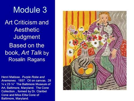 Module 3 Art Criticism and Aesthetic Judgment Based on the book, Art Talk by Rosalin Ragans Henri Matisse. Purple Robe and Anemones. 1937. Oil on canvas.