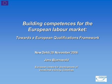 Building competences for the European labour market: Towards a European Qualifications Framework New Dehli 28 November 2006 Jens Bjornavold European centre.