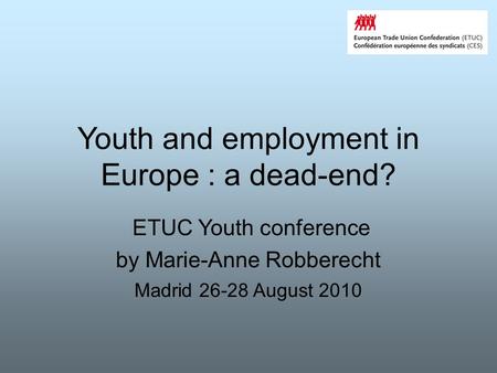 Youth and employment in Europe : a dead-end? ETUC Youth conference by Marie-Anne Robberecht Madrid 26-28 August 2010.