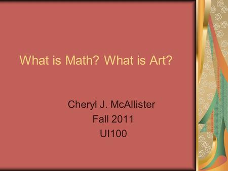 What is Math? What is Art? Cheryl J. McAllister Fall 2011 UI100.